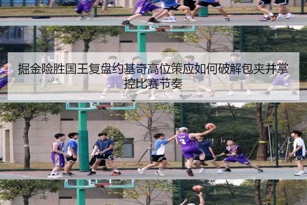 掘金险胜国王复盘约基奇高位策应如何破解包夹并掌控比赛节奏