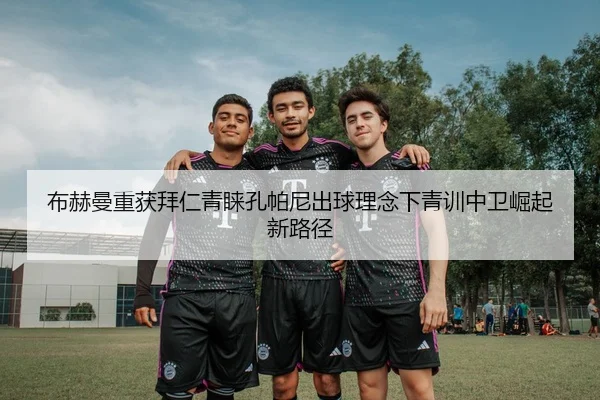 布赫曼重获拜仁青睐孔帕尼出球理念下青训中卫崛起新路径