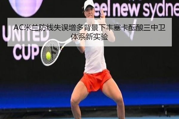 AC米兰防线失误增多背景下丰塞卡酝酿三中卫体系新实验